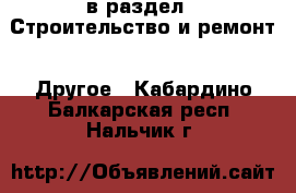  в раздел : Строительство и ремонт » Другое . Кабардино-Балкарская респ.,Нальчик г.